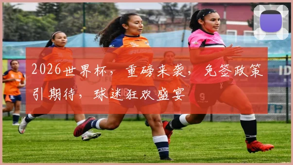 2026世界杯，重磅来袭，免签政策引期待，球迷狂欢盛宴