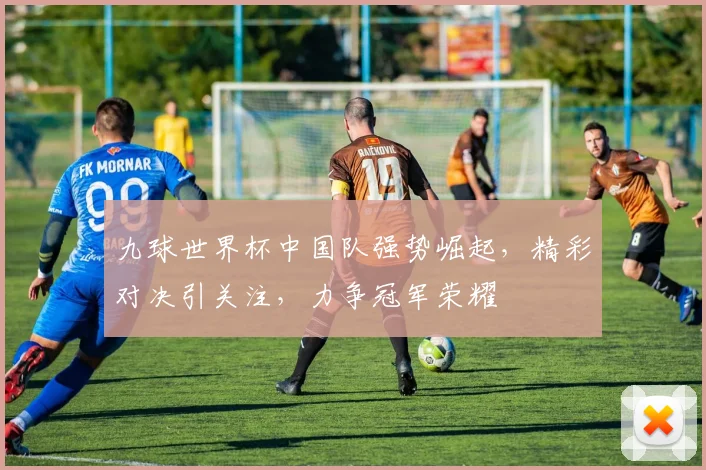 九球世界杯中国队强势崛起，精彩对决引关注，力争冠军荣耀